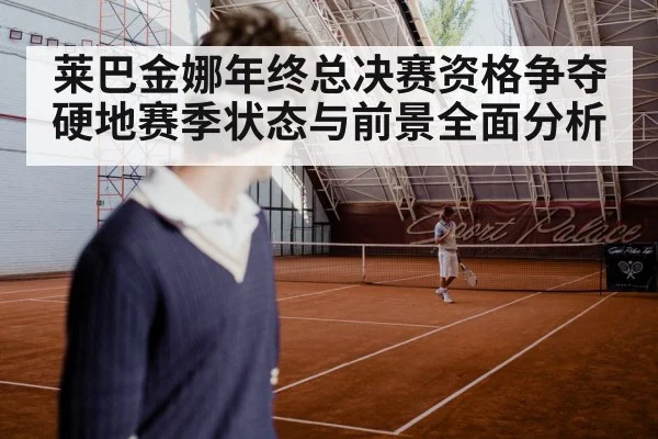 莱巴金娜年终总决赛资格争夺硬地赛季状态与前景全面分析 - kaiyun