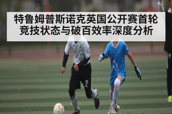 特鲁姆普斯诺克英国公开赛首轮竞技状态与破百效率深度分析 - kaiyun