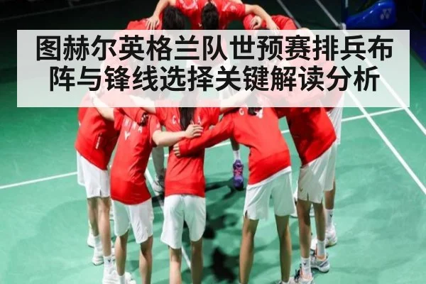 图赫尔英格兰队世预赛排兵布阵与锋线选择关键解读分析 | kaiyun