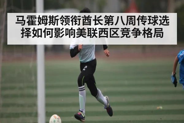 马霍姆斯领衔酋长第八周传球选择如何影响美联西区竞争格局