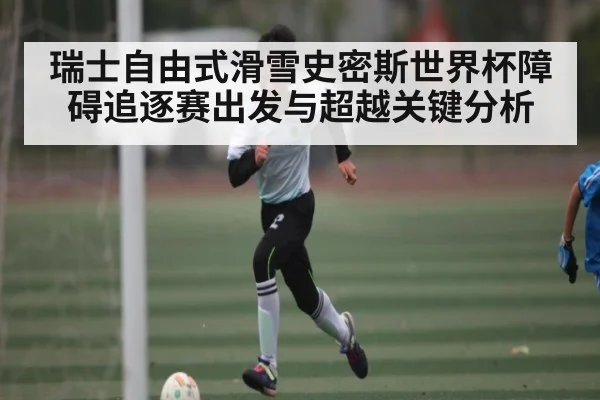 瑞士自由式滑雪史密斯世界杯障碍追逐赛出发与超越关键分析（kaiyun）