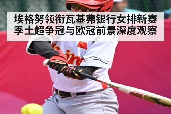 埃格努领衔瓦基弗银行女排新赛季土超争冠与欧冠前景深度观察 | kaiyun
